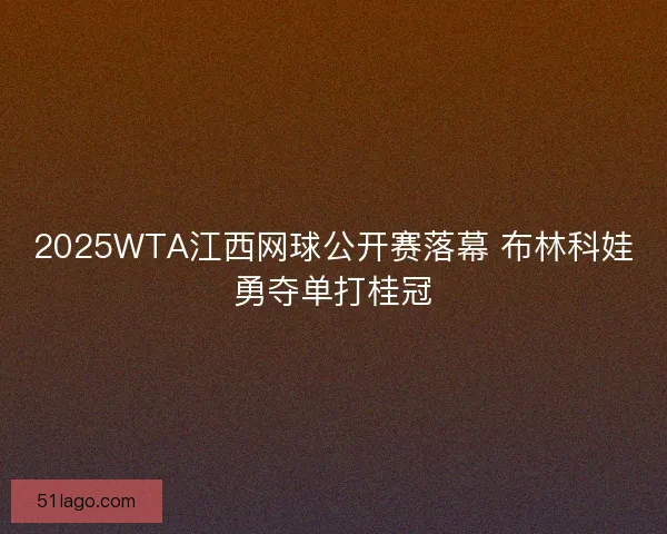 2025WTA江西网球公开赛落幕 布林科娃勇夺单打桂冠