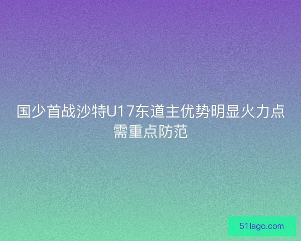 国少首战沙特U17东道主优势明显火力点需重点防范