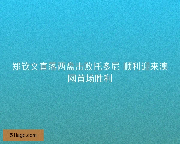 郑钦文直落两盘击败托多尼 顺利迎来澳网首场胜利