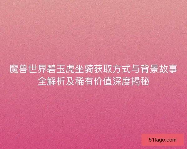魔兽世界碧玉虎坐骑获取方式与背景故事全解析及稀有价值深度揭秘