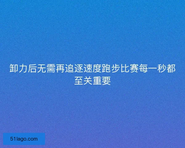卸力后无需再追逐速度跑步比赛每一秒都至关重要