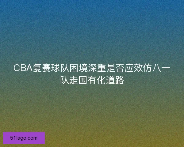 CBA复赛球队困境深重是否应效仿八一队走国有化道路