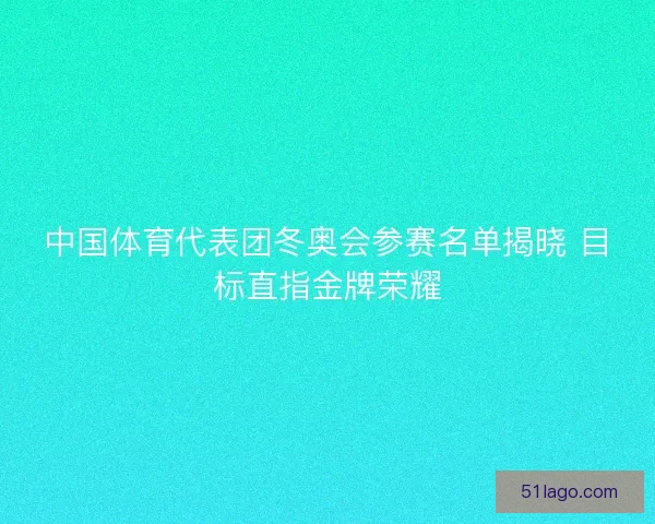 中国体育代表团冬奥会参赛名单揭晓 目标直指金牌荣耀