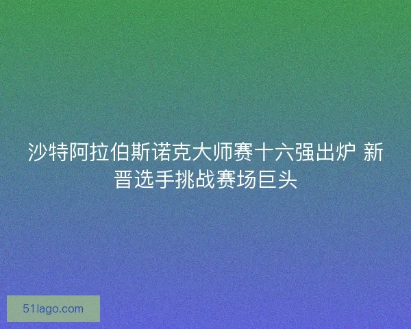 沙特阿拉伯斯诺克大师赛十六强出炉 新晋选手挑战赛场巨头