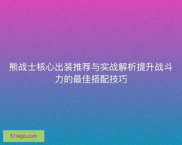 熊战士核心出装推荐与实战解析提升战斗力的最佳搭配技巧