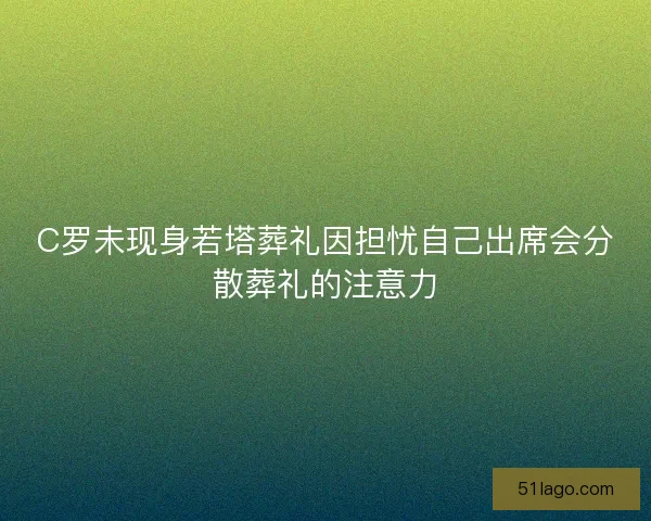 C罗未现身若塔葬礼因担忧自己出席会分散葬礼的注意力