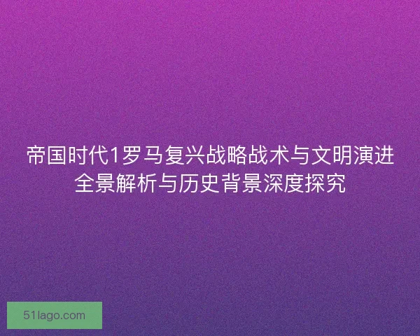 帝国时代1罗马复兴战略战术与文明演进全景解析与历史背景深度探究