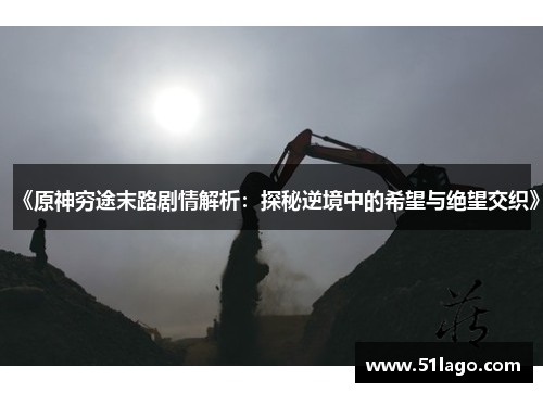 《原神穷途末路剧情解析:探秘逆境中的希望与绝望交织》