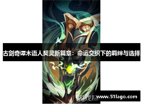 古剑奇谭木语人契灵新篇章:命运交织下的羁绊与选择