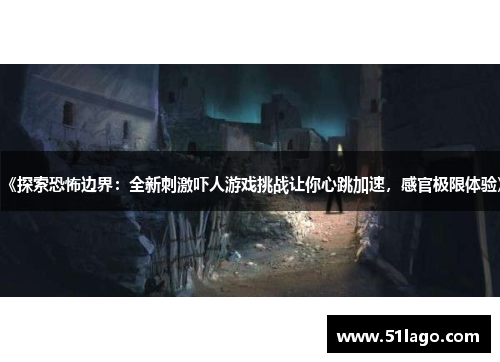 《探索恐怖边界:全新刺激吓人游戏挑战让你心跳加速,感官极限体验》